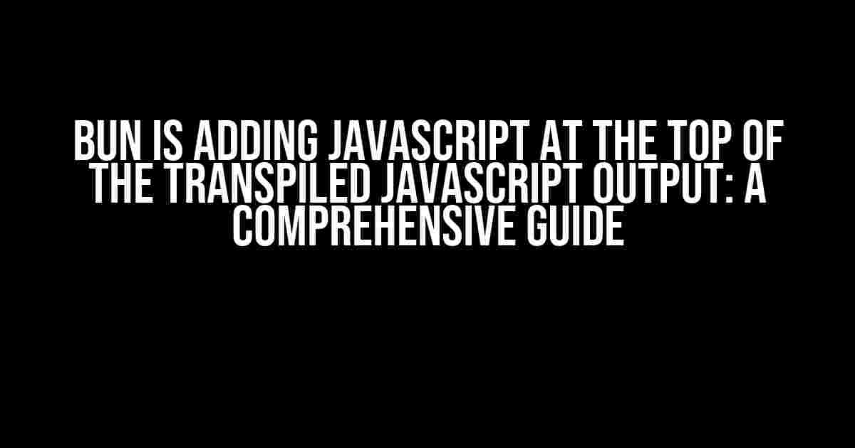 Bun is Adding Javascript at the Top of the Transpiled Javascript Output: A Comprehensive Guide