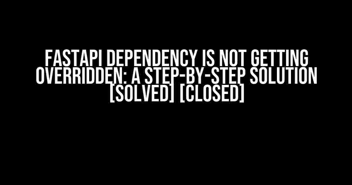 FastAPI Dependency is not getting overridden: A Step-by-Step Solution [SOLVED] [CLOSED]