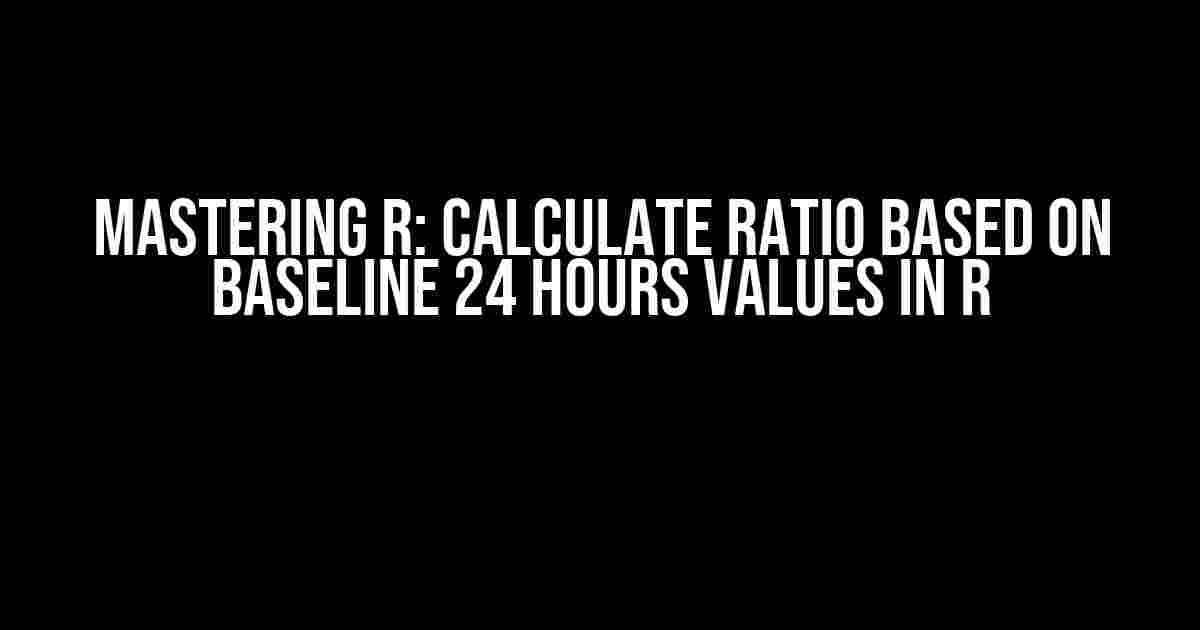 Mastering R: Calculate Ratio Based on Baseline 24 Hours Values in R