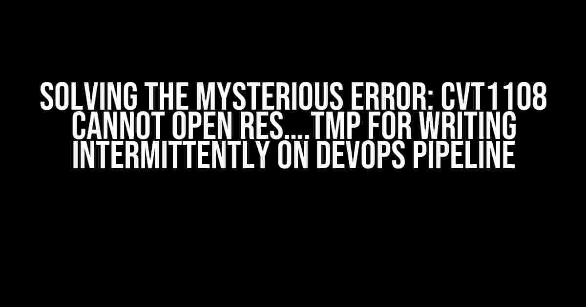 Solving the Mysterious Error: CVT1108 Cannot Open RES….tmp for Writing Intermittently on DevOps Pipeline