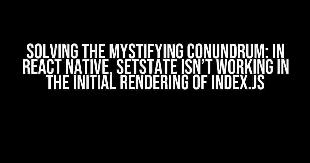 Solving the Mystifying Conundrum: In React Native, SetState Isn’t Working in the Initial Rendering of Index.js