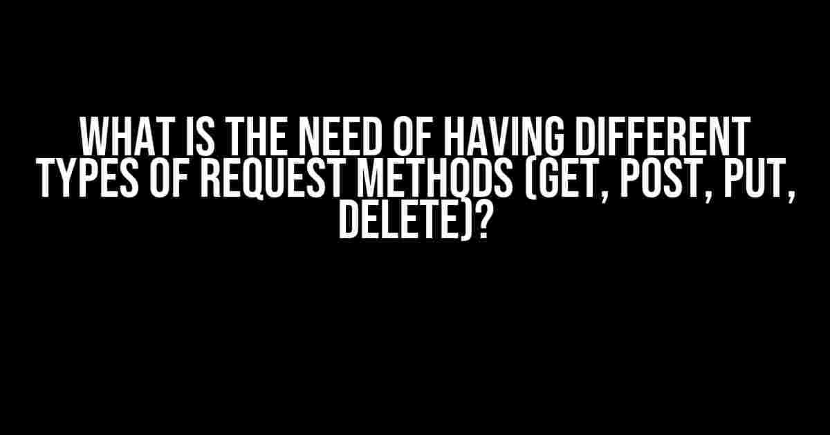 What is the Need of Having Different Types of Request Methods (GET, POST, PUT, DELETE)?